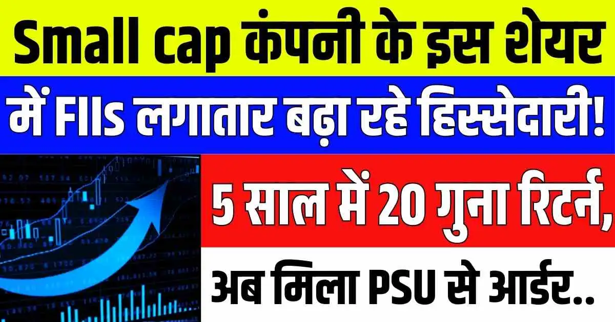 Small cap कंपनी के इस शेयर में FIIs लगातार बढ़ा रहे हिस्सेदारी! 5 साल में 20 गुना रिटर्न, अब मिला PSU से आर्डर..