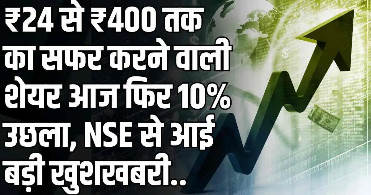 ₹24 से ₹400 तक का सफर करने वाली शेयर आज फिर 10% उछला, NSE से आई बड़ी खुशखबरी..
