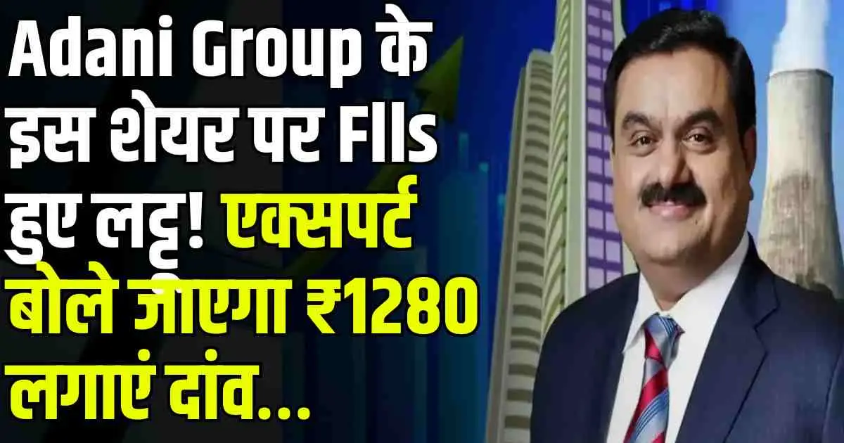 Adani Group के इस शेयर पर Flls हुए लट्टू! एक्सपर्ट बोले जाएगा ₹1280 लगाएं दांव…