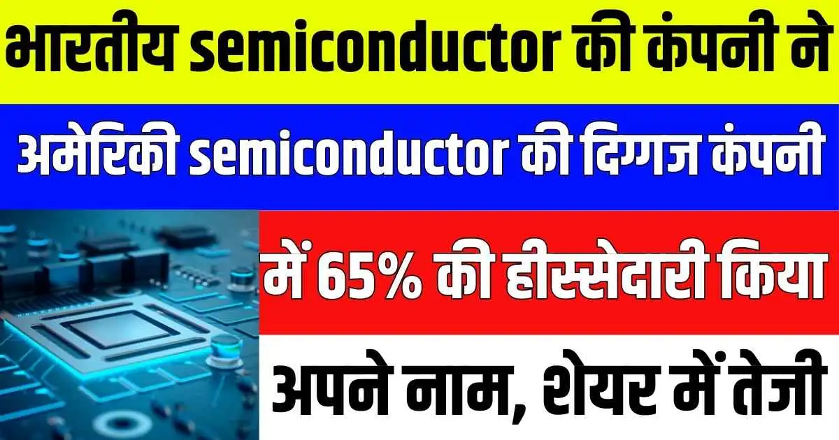 भारतीय semiconductor की कंपनी ने अमेरिकी semiconductor की दिग्गज कंपनी में 65% की हीस्सेदारी किया अपने नाम, शेयर में तेजी