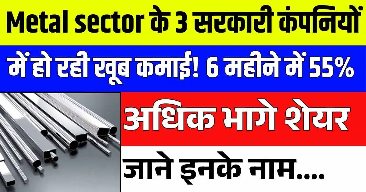 Metal sector के 3 सरकारी कंपनियों में हो रही खूब कमाई! 6 महीने में 55% अधिक भागे शेयर, जाने इनके नाम....