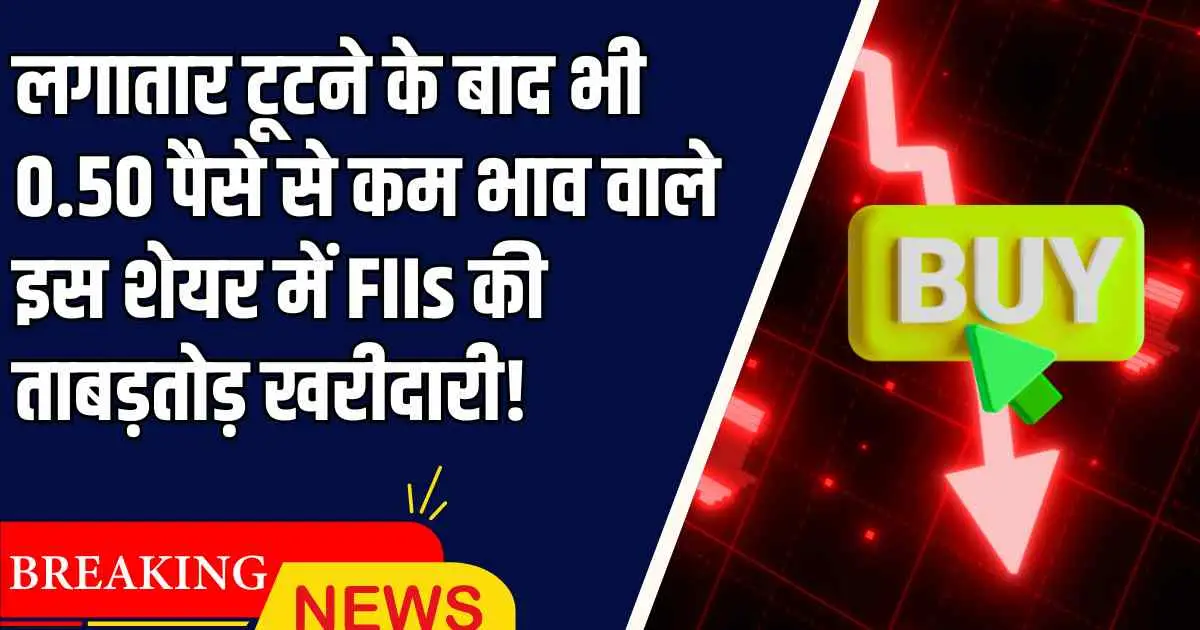 लगातार टूटने के बाद भी 0.50 पैसे से कम भाव वाले इस शेयर में FIIs की ताबड़तोड़ खरीदारी!