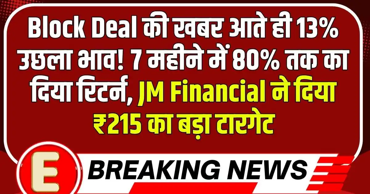 Block Deal की खबर आते ही 13% उछला भाव! 7 महीने में 80% तक का दिया रिटर्न, JM Financial ने दिया ₹215 का बड़ा टारगेट...