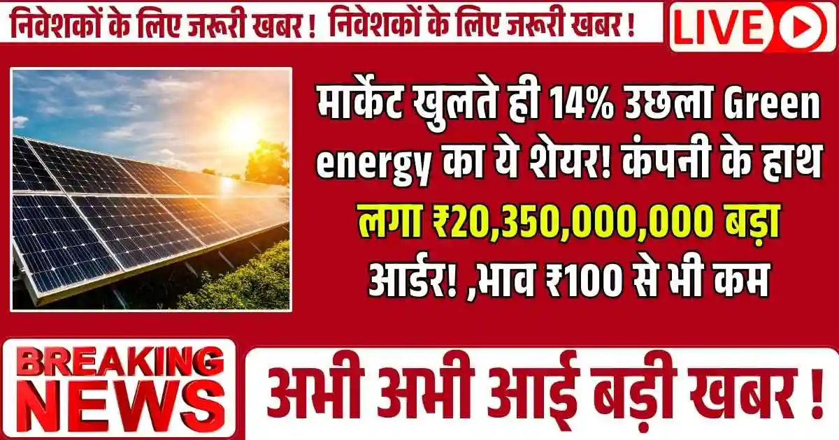 मार्केट खुलते ही 14% उछला Green energy का ये शेयर! कंपनी के हाथ लगा ₹20,350,000,000 बड़ा आर्डर! ,भाव ₹100 से भी कम