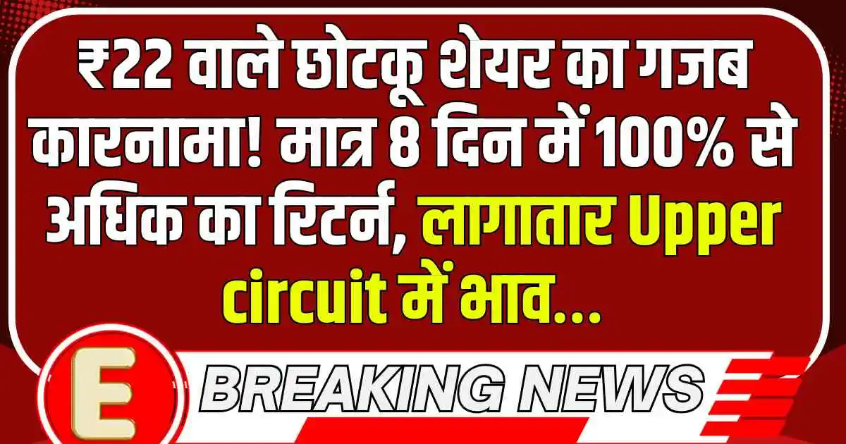 ₹22 वाले छोटकू शेयर का गजब कारनामा! मात्र 8 दिन में 100% से अधिक का रिटर्न, लागातार Upper circuit में भाव…