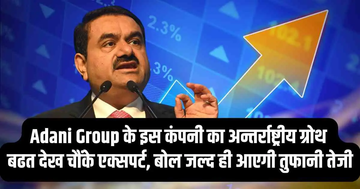 Adani Group के इस कंपनी का अन्तर्राष्ट्रीय ग्रोथ बढत देख चौंके एक्सपर्ट, बोल जल्द ही आएगी तुफानी तेजी