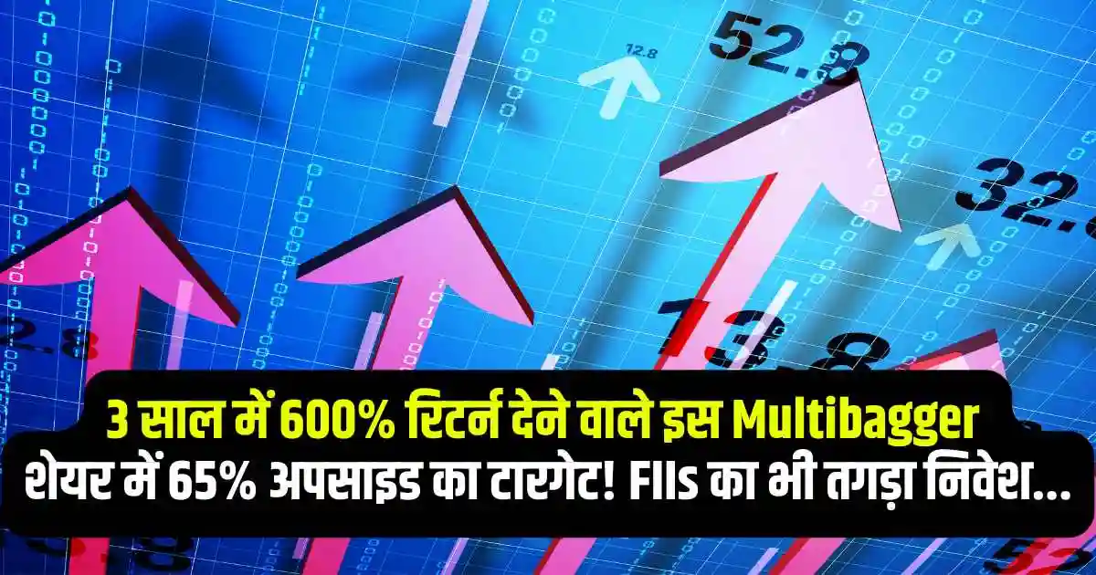 3 साल में 600% रिटर्न देने वाले इस Multibagger शेयर में 65% अपसाइड का टारगेट! FIIs का भी तगड़ा निवेश...