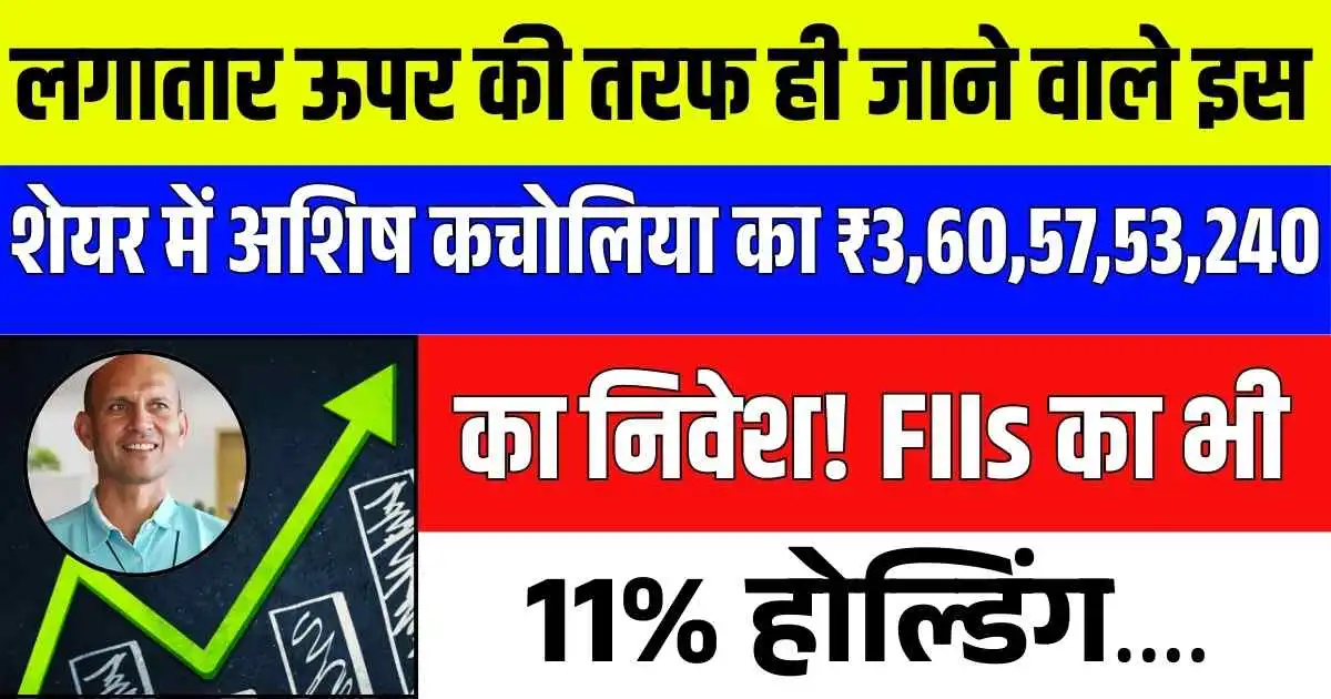 लगातार ऊपर की तरफ ही जाने वाले इस शेयर में अशिष कचोलिया का ₹3,60,57,53,240 का निवेश! FIIs का भी 11% होल्डिंग